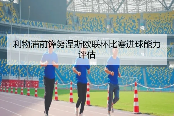 利物浦前锋努涅斯欧联杯比赛进球能力评估